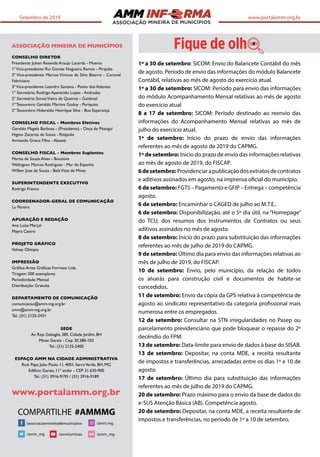 ASSOCIAÇÃO
Setembro de 2019 www.portalamm.org.br
ASSOCIAÇÃO MINEIRA DE MUNICÍPIOS
CONSELHO DIRETOR
Presidente: Julvan Resende Araujo Lacerda - Moema
1ºVice-presidente: Rui Gomes Nogueira Ramos - Pirajuba
2º Vice-presidente: Marcos Vinicius da Silva Bizarro - Coronel
Fabriciano
3ºVice-presidente: Leandro Santana - Ponto dosVolantes
1º Secretário: Rodrigo Aparecido Lopes - Andradas
2º Secretária: SoraiaVieira de Queiroz - Guidoval
1º Tesoureiro: Geraldo Martins Godoy - Periquito
2º Tesoureiro: Hideraldo Henrique Silva - Boa Esperança
CONSELHO FISCAL - Membros Efetivos
Geraldo Magela Barbosa - (Presidente) - Onça de Pitangui
Higino Zacarias de Sousa - Ritápolis
Armando Greco Filho - Abaeté
CONSELHO FISCAL - Membros Suplentes
Marisa de Souza Alves - Bocaiúva
Welington Marcos Rodrigues - Mar de Espanha
Wilber Jose de Souza - BelaVista de Minas
SUPERINTENDENTE EXECUTIVO
Rodrigo Franco
COORDENADOR-GERAL DE COMUNICAÇÃO
Lu Pereira
APURAÇÃO E REDAÇÃO
Ana Luísa Marçal
Mayra Castro
PROJETO GRÁFICO
Volney Olimpio
IMPRESSÃO
Gráﬁca:Artes Gráﬁcas Formato Ltda
Tiragem: 500 exemplares
Periodicidade: Mensal
Distribuição: Gratuita
DEPARTAMENTO DE COMUNICAÇÃO
comunicacao@amm-mg.org.br
amm@amm-mg.org.br
Tel.: (31) 2125-2431
SEDE
Av. Raja Gabaglia, 385, Cidade Jardim, BH
Minas Gerais - Cep: 30.380-103
Tel.: (31) 2125-2400
ESPAÇO AMM NA CIDADE ADMINISTRATIVA
Rod. Papa João Paulo 11, 4001, SerraVerde, BH, MG
Edifício Gerais, 11º andar - CEP 31.630-900
Tel.: (31) 3916-9195 / (31) 3916-9189
www.portalamm.org.br
1º a 30 de setembro: SICOM: Envio do Balancete Contábil do mês
de agosto. Período de envio das informações do módulo Balancete
Contábil, relativas ao mês de agosto do exercício atual.
1º a 30 de setembro: SICOM: Período para envio das informações
do módulo Acompanhamento Mensal relativas ao mês de agosto
do exercício atual
8 a 17 de setembro: SICOM: Período destinado ao reenvio das
informações do Acompanhamento Mensal relativas ao mês de
julho do exercício atual.
1º de setembro: Início do prazo de envio das informações
referentes ao mês de agosto de 2019 do CAPMG.
1º de setembro: Início do prazo de envio das informações relativas
ao mês de agosto de 2019, do FISCAP.
6desetembro:Providenciarapublicaçãodosextratosdecontratos
e aditivos assinados em agosto, na imprensa oficial do município.
6 de setembro: FGTS – Pagamento e GFIP – Entrega – competência
agosto.
6 de setembro: Encaminhar o CAGED de julho ao M.T.E..
6 de setembro: Disponibilização, até o 5º dia útil, na “Homepage”
do TCU, dos resumos dos Instrumentos de Contratos ou seus
aditivos assinados no mês de agosto.
8 de setembro: Início do prazo para substituição das informações
referentes ao mês de julho de 2019 do CAPMG.
9 de setembro: Último dia para envio das informações relativas ao
mês de julho de 2019, do FISCAP.
10 de setembro: Envio, pelo município, da relação de todos
os alvarás para construção civil e documentos de habite-se
concedidos.
11 de setembro: Envio da cópia da GPS relativa à competência de
agosto ao sindicato representativo da categoria profissional mais
numerosa entre os empregados.
12 de setembro: Consultar na STN irregularidades no Pasep ou
parcelamento previdenciário que pode bloquear o repasse do 2º
decêndio do FPM.
13 de setembro: Data-limite para envio de dados à base do SISAB.
13 de setembro: Depositar, na conta MDE, a receita resultante
de impostos e transferências, arrecadadas entre os dias 1º e 10 de
agosto.
17 de setembro: Último dia para substituição das informações
referentes ao mês de julho de 2019 do CAPMG.
20 de setembro: Prazo máximo para o envio da base de dados do
e-SUS Atenção Básica (AB). Competência agosto.
20 de setembro: Depositar, na conta MDE, a receita resultante de
impostos e transferências, no período de 1º a 10 de setembro.
/ammtvminas/amm_mg /amm_mg
/amm.mg/associacaomineirademunicipios
 