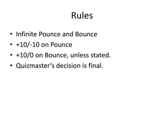 Rules
• Infinite Pounce and Bounce
• +10/-10 on Pounce
• +10/0 on Bounce, unless stated.
• Quizmaster’s decision is final.
 
