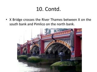 10. Contd.
• X Bridge crosses the River Thames between X on the
south bank and Pimlico on the north bank.
 