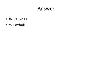 Answer
• X- Vauxhall
• Y- Foxhall
 