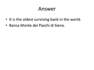 Answer
• It is the oldest surviving bank in the world.
• Banca Monte dei Paschi di Siena.
 