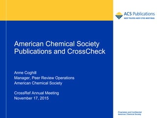 Proprietary and Confidential
American Chemical Society
American Chemical Society
Publications and CrossCheck
Anne Coghill
Manager, Peer Review Operations
American Chemical Society
CrossRef Annual Meeting
November 17, 2015
 