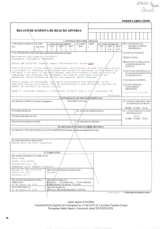 RELATO DE SUSPEITA DE REAÇAO ADVERSA
L INFORMAÇÕES SOBRE AREAÇÃO
1. INICIAIS DO PACIENTE
MRC
PAIS
ESPANHA
2 DATA DE NASCIMENTO 2a IDADE
(anos)
3 SEXO 4-6 INiaO DAREAÇÃO
7+13. DESCREVERASREAÇÕES
Neutropenia (NeutropeniaX (10029354)
Leucopenia (Leucopenia (1*0024384)
ANO
Estudo EMR 62240-506 (EudràO número 2008-004454-33), Rsturio nrxt;
Este é um estudo clínico aberto, randomizado, multinacional de fase Illb,/jara avaliar
a atividade e a segurança de Vetuxiroab como terapia de manutenção na doser semanal de
250 mg/m^ e 500 mg/m* a cada ouas semanas, após quimioterapia à base deyplatina em
combinação com cetuximab como tratamento de primeira linha para sujeitais que
apresentam câncer pulmonar de células não pequenas (NSCLC) avançado.
Para a terapia de combinação, cacfe centro participante deve selecionar um dos
seguintes regimes de primeira linlM de quimioterapia á base de pla)rina conforme seu
padrão de tratamento do estudo clirLico:
Opção 1: cetuximab (semanal) + vinor^lbina (25 mg/m* dias 1, 6
ANO
(Continua)
II INFORMAÇÃO DE DROGA(S) SUSPEITA(S)
14. DR(XjA(S) SUSPEIT/^S) (Incluirncnegenénco) Snjcito ntindo do modo cego
15.D0SE(S)DIARIA(S) 16. VLVS)DE ADMINISTRAÇÃO
17. INDICAÇAO(ÕES) DEUSO
18, DATAS DATERAPIA (DE/ATÉ) 1 DURAÇÃO DATERAPIA
ni. DROGA(S)C^g^OMITANTElSl^E HISTÓRICO
22. DROGA(S) CONCOMITANTE(S) E DATA DEADMINISTRAÇÃO (Exchiir para tratameito do evento)
23. OUTRO HISTÓRICO RELEVANTE
Nenhum fator de risco disponível
IV. FABRICANTE
24a. NOMEBENDEREÇO DOFABRICANTE
Merck KGaA
Global Drug Safety
Frankfurter Str. 25C
DARMSTADT 64293 GERMANY [Alemanha]
Estudo n-: EMR 62240-506
Centro n-: 1205
Paciente n-: 4
24c. DATA DE RECEBIMENTO PELO
FABRICANTE
24 de agosto de 2009
DATA DESTE RELATO
27 de agosto de 2009
24b. N» DE
6053806
24d FONTE DO RELATO
B ESTUDO • LITERATURA • AUTORIDADE
nSSIONAL DE SAÚDE • CRJTRO
TR(XE DO FABRICANTE
25*: TIPO DE RELATO
INICIAL B ACOMPANHAMENTO • FINAL
(Con tinua
IkocL
1-Oo.tuiL.
FORMULÁRIO CIOMS
8-12. LISTAR TC®AS AS
REAÇ^S ADVERSAS
APROPRIADAS
• MC»TE DO PACIENTE
• RISCO À VIDA
B ENVOLVEU OU PRCX-ONGOU
AHOSPITALIZAÇÃODO
PACTENTE
• ENVOLVEU DEnOENCIA OU
INCAPAaOADE PERSISTENTE
OU SIGNIFICATIVA
• ANOMALIACONGÊNITA
• outra CONDIÇÃO
CLINICAMENTB
IMPORTANTE
20. O EVENTO MELHORCXJ APOS
INTERRUPÇÃO DADROGA?
SIM GNÃO ONA
21 O EVENTO REODIVOU APOS
REINTRODUÇÂO?
DESC.
• SIM DNÃO GNA
= Continuação nas páginas anexas
Safety Report # 6053806
Translated from English into Portuguese on 15-0ct-2010 by Lucivânia Façanha França
Portuguese Safety RepoT, Cetuximab, dated XX/XXX/20XX.
 