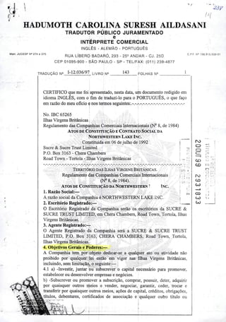 'A~ 
ff, (H
HADUMOTH CAROLINA SURESH AILDASANI
TRADUTOR PÚBLICO JURAMENTADO
e
INTÉRPRETE COMERCIAL
INGLÊS - ALEMÃO - PORTUGUÊS
RUA LÍBERO BADARÓ, 293 - 25® ANDAR - CJ. 25D
CEP 01095-900 - SÃO PAULO - SP - TEL/FAX: (011) 239-4877
Malr. JUCESP N" 274 e 275 C.P-F. N" 156.915.533-01
TRADUÇÃO N« 1-12.036/97 livro N« 143 FOLHAS N»
CERTIFICO que me foi apresentado, nesta data, ujn documento redigido em
idioma INGLÊS, com o fim de traduzí-lo para o PORTUGUÊS, o que faço
em razão do meu ofício e nos termos seguintes:.-.-.^.-.-.-.-.-.-.-.-.-.-.-.-.-.-.-.-.-
No. IBC 65265
Ilhas Virgens Britânicas
Regulamento das Companhias Comerciais Internacionais (N^ 8, de 1984)
AtosdeConstituição eContratoÍSocialda
NORTHWESTERN LaKE INC.
Constituídaem 06 dejulho de 1992 j
Sucre & Sucre Trust Limited [ u
P.O. Box 3163 - CheraChambers 1 í '
Road Town - TortoIa- Ilhas Virgens Britânicas l—íi
Território dasIlhas Virgens Britânicas. jin i'
Regulamento das Companhias Comerciais Internacionais
(lSP8,del984).
Atos de Constituição da Northwestern • Inc.
1. Razão Social:—
A razãosocial da Companhiaé NORTHWESTERN LAKEINC. t
2. Escritório Registrado:— —
O Escritório Registrado' da Companhia serão os escritórios da SUCRE &
SUCRE TRUST LIMITBD, em Chera Chambers, Road Town, Tortola, Ilhas
Virgens Britânicas. '
3. Agente Registrado:-^*
O Agente Registrado da Companhia será a SUCRE & SUCRE TRUST
LDvnTED, P.O. Box 3163, CHERA CHAMBER^, Road Town, Tortola,
Ilhas Virgens Britânicas.
4. Objetivos Gerais e Poderes:-—
A Companhia tem por objeto dedicar-se a qualquer ato ou atividade não
proibido por qualquer lei então em vigor nas Ilhas Virgens Britânicas,
incluindo, sem limitação^ o seguinte:— '
4.1 a) -Investir, juntar ou subscrever o capital necessário para promover,
estabelecer ou desenvolver empresas e negócios.
b) -Subscrever ou promover a subscrição, comprar, possuir, deter, adquirir
por quaisquer outros meios e vender, negociar, garantir, ceder, trocar e
transferir por quaisquer outros meios, ações de capital, créditos, obrigações,
títulos, debentures, certificados de associação e qualquer outro título ou
yAv
" * 1
Ml
ro
o
o
cz
-H
CO
CO
ro
CO
CO
CO
CO
CO
o -•
liJ-Ji
f; t V:•;
Li
 