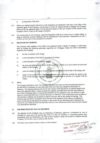>14-
c) aniinpression oftbeSeal.
15.5 Where any originai records referred to in this Regulation are maintained other than at the ofGce ofÜie
registcred agent ofthe Company, and the place at which the original records is changed, the Corapany
shall provide the registered agent with the physical address ofthe new location ofthe records ofthe
Company within 14 days ofthe change oflocation.
15.6 The records kept by the Company under this Regulation shall be in writlen form or either wholly or
partly as electronic records complying with the requirements ofthe Elcctronic Transactions Act (No. 5
of2001) asfrom time totime amended orre-enacted.
16 REGISTER OF CHARGES
The Company shall maintain at the office of its registered agent aregister of charges in which there
shai! be entered the following particulars regarding each mortgage, charge and other encumbrance
created by the Company:
a) thedate ofcreation ofthe charge;
b) ashort description ofthe liability secured by the charge;
c) ashortdescription ofthe^pertycha^^d; ^
d) the name and addresybfthe trèstee forlbe secutfer.Jf^ere is no suchtrustce, the name and
address ofthe chargjW;" ^
f ' A ''"A
cl unless the charge ifase«rity to bearetitlíi^ame and ^(be^ ofthe holder ofthe charge; and
^ 'k ^ f
f) details of any proWbiti(^ or restriction còntained in the íri^ment creating the charge on the
power of the Company tò^reaíe"any future charg^^kilg in priority to or equally with the. -"I •
charge.
' ••«C
17 SEAL
The Company shall have aseal. The Company mayhave more than one Seal and rcferences hereinto
the Seal shall be references to eveiy Seal which shall have been duly adopted by Resolution of
Directors. The directors shall provide for the safe custody ofthe Seal and for an imprint thereofto be
kept at lhe registered office. Except as otherwise expressly provided herein the Seal when affixcd to
any written instniment shall be witnessed and attested to by the signature ofany one director or other
person so authorised from time to time by Resolution ofDirectors. Such authorisation may be before or
after the Seal is affixed, may be general or specific and may refer to any numl^r ofsealmgs. The
directors may provide for afacsimile ofthe Seal and ofthe signature ofany director or authorised
person which may be reproduced by printing or other means onany instrument and it shall have the
samc force and validity as ifthe Sea! had been affixed to such instrument and the same had been attested
to as hereinbcfore described.
18 DISTRIBUTIONS BYWAY OF DIVIDEND
18.1 The directors ofthe Company may, by Resolution ofDirectors, authorise a Distribution by way of
dividend at a time and ofan amount they think fit if they are satisfied, on rcasonablc grounds, that,
immediately after the Distribuüon, the value ofthe Company's assets will excecd its liabilities and the
Company will beable topay its debts asthey fali ditó.
182
Vp^ompaliy wiu uc auie uw yaj uwvm
Dividcndsmay bepaidinmoney,shares,orotherproperty. ^ COpV 0^original
By (initia^s) •
 