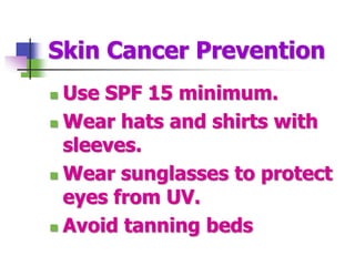 Skin Cancer Prevention
 Use SPF 15 minimum.
 Wear hats and shirts with
sleeves.
 Wear sunglasses to protect
eyes from UV.
 Avoid tanning beds
 