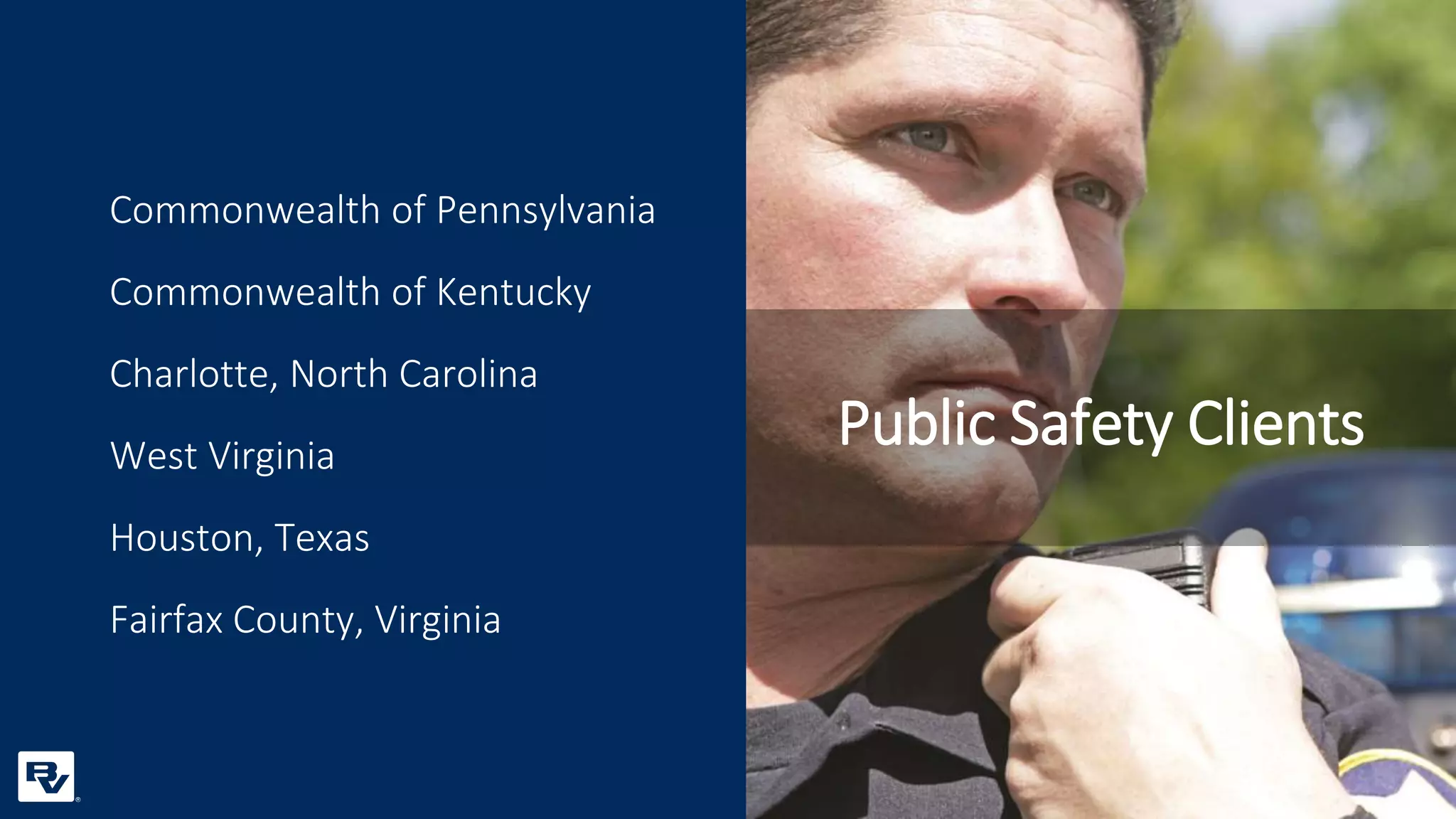 Commonwealth of Pennsylvania
Commonwealth of Kentucky
Charlotte, North Carolina
West Virginia
Houston, Texas
Fairfax County, Virginia
Public Safety Clients
 