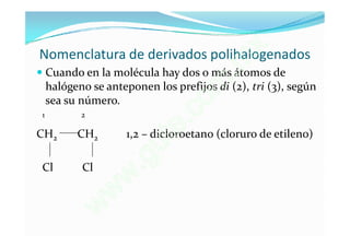 Nomenclatura de derivados polihalogenados   x
                                         . m
 Cuando en la molécula hay dos o más átomos de

  sea su número.                   o m
  halógeno se anteponen los prefijos di (2), tri (3), según

 1       2

                              e.c
CH2     CH2                 t
                  1,2 – dicloroetano (cloruro de etileno)
                         u
 Cl      Cl           .g
                  w
               w
              w
 
