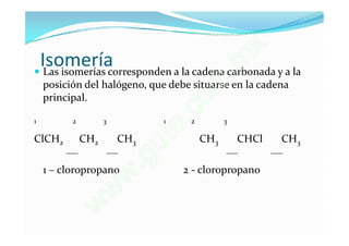 Isomería
                                                         x
                                                      . m
 Las isomerías corresponden a la cadena carbonada y a la

    principal.
                                            o m
    posición del halógeno, que debe situarse en la cadena


1         2         3            1
                                       e.c
                                        2         3

ClCH2         CH2       CH3
                                 u   t      CH3       CHCl   CH3

    1 – cloropropano          .g      2 - cloropropano
                         w
                        w
                w
 