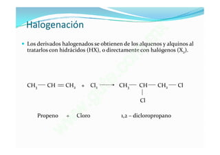Halogenación
                                                        x
                                                     . m
 Los derivados halogenados se obtienen de los alquenos y alquinos al
  tratarlos con hidrácidos (HX), o directamente con halógenos (X2).

                                            o m
                                        e.c
  CH3      CH     CH2     +     Cl2
                                 u    t CH3     CH     CH2      Cl


                              .g                Cl

        Propeno   +      w
                        Cloro            1,2 – dicloropropano
                      w
                  w
 