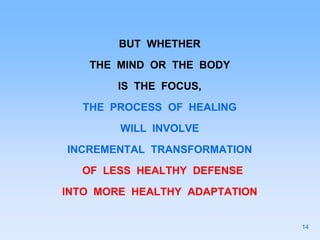 BUT WHETHER
THE MIND OR THE BODY
IS THE FOCUS,
THE PROCESS OF HEALING
WILL INVOLVE
INCREMENTAL TRANSFORMATION
OF LESS HEALTHY DEFENSE
INTO MORE HEALTHY ADAPTATION
14
 
