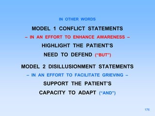 IN OTHER WORDS
MODEL 1 CONFLICT STATEMENTS
– IN AN EFFORT TO ENHANCE AWARENESS –
HIGHLIGHT THE PATIENT’S
NEED TO DEFEND (“BUT”)
MODEL 2 DISILLUSIONMENT STATEMENTS
– IN AN EFFORT TO FACILITATE GRIEVING –
SUPPORT THE PATIENT’S
CAPACITY TO ADAPT (“AND”)
176
 