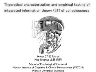 Theoretical characterization and empirical testing of
integrated information theory (IIT) of consciousness
16 Apr 27 @ Tucson
Nao Tsuchiya 土谷 尚嗣
School of Psychological Sciences &
Monash Institute of Cognitive & Clinical Neuroscience (MICCN)
Monash University, Australia
 