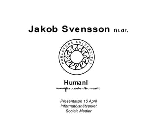 Jakob Svensson  fil.dr. Presentation 16 April Informatörsnätverket Sociala Medier HumanIT www.kau.se/en/humanit 