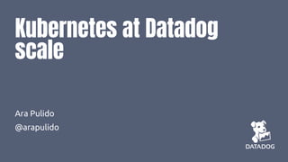Kubernetes at Datadog
scale
Ara Pulido
@arapulido
 