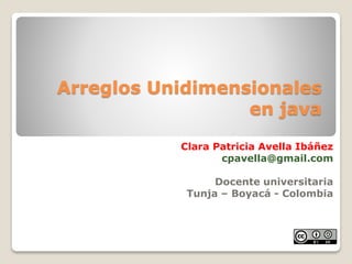 Arreglos Unidimensionales
en java
Clara Patricia Avella Ibáñez
cpavella@gmail.com
Docente universitaria
Tunja – Boyacá - Colombia
 