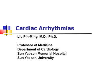Cardiac Arrhythmias Liu Pin-Ming, M.D., Ph.D. Professor of Medicine Department of Cardiology Sun Yat-sen Memorial Hospital Sun Yat-sen University 