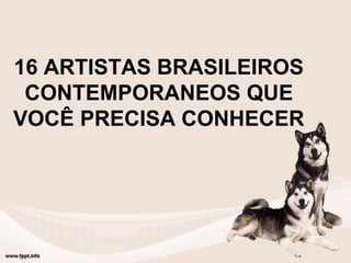 16 ARTISTAS BRASILEIROS
CONTEMPORANEOS QUE
VOCÊ PRECISA CONHECER
 