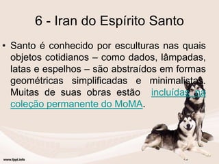 6 - Iran do Espírito Santo
• Santo é conhecido por esculturas nas quais
objetos cotidianos – como dados, lâmpadas,
latas e espelhos – são abstraídos em formas
geométricas simplificadas e minimalistas.
Muitas de suas obras estão incluídas na
coleção permanente do MoMA.
 
