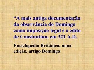 “A mais antiga documentação
da observância do Domingo
como imposição legal é o edito
de Constantino, em 321 A.D.
Enciclopédia Britânica, nona
edição, artigo Domingo
 