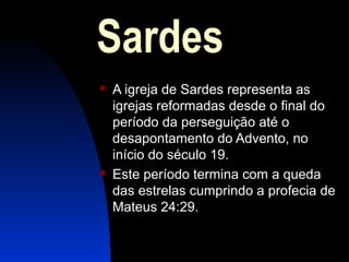 Sardes
 A igreja de Sardes representa as
igrejas reformadas desde o final do
período da perseguição até o
desapontamento do Advento, no
início do século 19.
 Este período termina com a queda
das estrelas cumprindo a profecia de
Mateus 24:29.
 