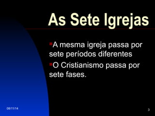 08/11/14 3
As Sete Igrejas
A mesma igreja passa por
sete períodos diferentes
O Cristianismo passa por
sete fases.
 
