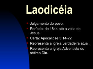 Laodicéia
 Julgamento do povo.
 Período: de 1844 até a volta de
Jesus.
 Carta: Apocalipse 3:14-22.
 Representa a igreja verdadeira atual.
 Representa a igreja Adventista do
sétimo Dia.
 