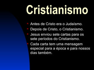 Cristianismo
 Antes de Cristo era o Judaísmo.
 Depois de Cristo, o Cristianismo.
 Jesus enviou sete cartas para os
sete períodos do Cristianismo.
 Cada carta tem uma mensagem
especial para a época e para nossos
dias também.
 