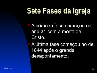 08/11/14 5
Sete Fases da Igreja
 A primeira fase começou no
ano 31 com a morte de
Cristo.
 A última fase começou no de
1844 após o grande
desapontamento.
 