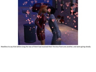 Needless to say that before long the two of them had received their first kiss from one another, and were going steady.