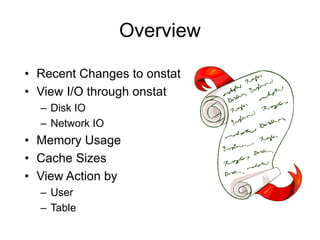 Overview
• Recent Changes to onstat
• View I/O through onstat
– Disk IO
– Network IO
• Memory Usage
• Cache Sizes
• View Action by
– User
– Table
 