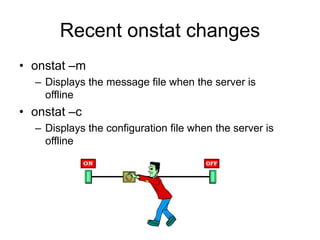 Recent onstat changes
• onstat –m
– Displays the message file when the server is
offline
• onstat –c
– Displays the configuration file when the server is
offline
 