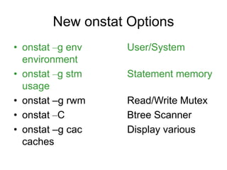 New onstat Options
• onstat –g env User/System
environment
• onstat –g stm Statement memory
usage
• onstat –g rwm Read/Write Mutex
• onstat –C Btree Scanner
• onstat –g cac Display various
caches
 