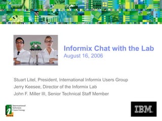 Informix Chat with the Lab
August 16, 2006
Stuart Litel, President, International Informix Users Group
Jerry Keesee, Director of the Informix Lab
John F. Miller III, Senior Technical Staff Member
 