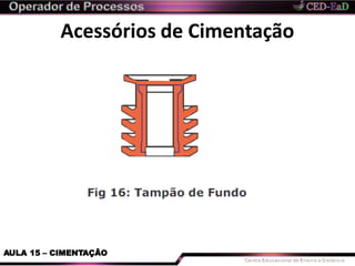 Acessórios de Cimentação
AULA 15 – CIMENTAÇÃO
 