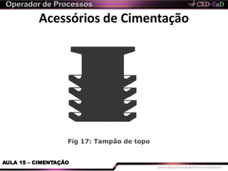 Acessórios de Cimentação
AULA 15 – CIMENTAÇÃO
 