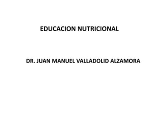 EDUCACION NUTRICIONAL 
DR. JUAN MANUEL VALLADOLID ALZAMORA 
 