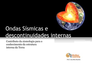 Ondas Sísmicas e
descontinuidades internas
Contributo da sismologia para o
conhecimento da estrutura
interna da Terra



                                  Prof. Ana Rita Rainho
 