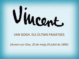 VAN GOGH. ELS ÚLTIMS PAISATGES  (Auvers-sur-Oise, 20 de maig-29 juliol de 1890)   