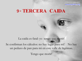 9- TERCERA  CAIDA La caída es fatal: yo  tengo que morir! Se confirman los cálculos: no hay lugar para mi!  No hay un pedazo de pan para mi en este valle de lágrimas. Tengo que morir! 