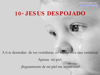 10- JESUS DESPOJADO A ti te desnudan  de tus vestiduras. yo nunca tuve una vestidura! Apenas  mi piel. ¡Seguramente de mi piel me arrancaran! 