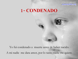 1- CONDENADO Yo fui condenado a  muerte antes de haber nacido. A mi nadie  me dara amor, por lo tanto nadie me quiere. 