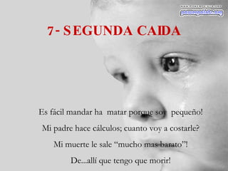 7- SEGUNDA CAIDA Es fácil mandar ha  matar porque soy  pequeño! Mi padre hace cálculos; cuanto voy a costarle? Mi muerte le sale “mucho mas barato”! De...allí que tengo que morir! 