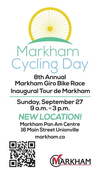 NEW LOCATION!
Markham Pan Am Centre
16 Main Street Unionville
markham.ca
8th Annual
Markham Giro Bike Race
Inaugural Tour de Markham
Sunday, September 27
9 a.m. - 3 p.m.
 