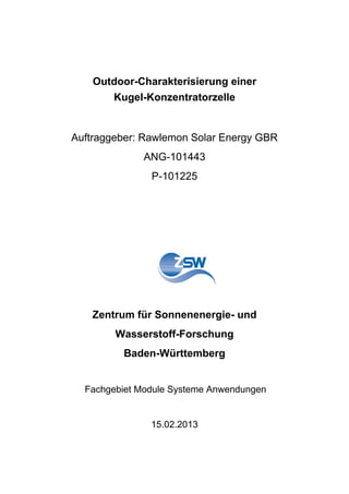 Outdoor-Charakterisierung einer
Kugel-Konzentratorzelle
Auftraggeber: Rawlemon Solar Energy GBR
ANG-101443
P-101225
Zentrum für Sonnenenergie- und
Wasserstoff-Forschung
Baden-Württemberg
Fachgebiet Module Systeme Anwendungen
15.02.2013
 