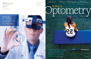 B	 	 Fall 2015 C
Optometry
FALL 2015
Berkeley Optometry
partners with Cal
Athletics to tackle
concussions. page 12
Berkeley
THE MAGAZINE OF THE SCHOOL 		
OF OPTOMETRY AT THE UNIVERSITY 	
OF CALIFORNIA, BERKELEY
Djibouti
Breaking the Vicious 	
Cycle of Blindness
2 Return to Learn
Concussion evaluation and
helping students get back to class
12 Infection Killer
Unlocking the secrets of
the eye’s natural defenses
16
UNIVERSITY OF CALIFORNIA, BERKELEY
SCHOOL OF OPTOMETRY
302 Minor Hall #2020
Berkeley, California
94720-2020
ADDRESS SERVICE REQUESTED
Nonprofit Organization
U.S. Postage
PAID
University of California
Invest in 			
our Vision
The path to outstanding patient care
and vision science research begins in our
classrooms and clinics.
Learn more and make your gift online.
optometry.berkeley.edu/give
Magazine
 