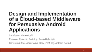 Design and Implementation
of a Cloud-based Middleware
for Persuasive Android
Applications
Candidato: Matteo Lelli
Relatore: Chiar.mo Prof. Ing. Paolo Bellavista
Correlatori: Prof. Abdelsalam Helal, Prof. Ing. Antonio Corradi
1
 
