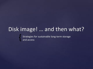 {
Disk image! … and then what?
Strategies for sustainable long-term storage
and access
 