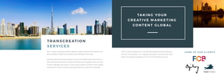 S O M E O F O U R C L I E N T S
T R A N S C R E AT I O N
S E R V I C E S
t
Your creative marketing content requires quality and precision beyond stan-
dard translations. With transcreation, those demands can be met.
Standard translation and localisation services don’t effectively preserve the cre-
ative and emotional intent of content that allows your message to best resonate
in other languages and cultures. Transcreation adapts the intent of the original
text based on cultural nuances, ensuring it will be successful internationally.
TA K I N G YO U R
C R E AT I V E M A R K E T I N G
CO N T E N T G L O B A L
LSB has extensive expertise in translating marketing and advertising ma-
terial for local markets. Our language specialists can transcreate texts
while ensuring key messaging is not lost in the translation process.
 