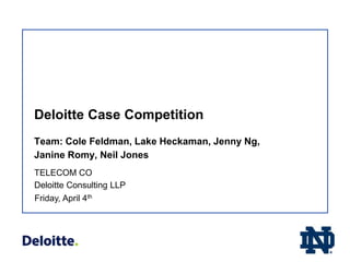 Deloitte Case Competition
Team: Cole Feldman, Lake Heckaman, Jenny Ng,
Janine Romy, Neil Jones
Friday, April 4th
TELECOM CO
Deloitte Consulting LLP
 